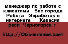 менеджер по работе с клиентами - Все города Работа » Заработок в интернете   . Хакасия респ.,Черногорск г.